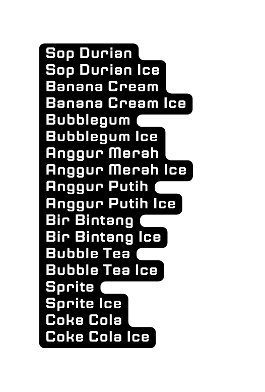 Sop Durian Sop Durian Ice Banana Cream Banana Cream Ice Bubblegum Bubblegum Ice Anggur Merah Anggur Merah Ice Anggur Putih Anggur Putih Ice Bir Bintang Bir Bintang Ice Bubble Tea Bubble Tea Ice Sprite Sprite Ice Coke Cola Coke Cola Ice